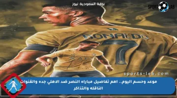 موعد وحسم اليوم.. أهم تفاصيل مباراة النصر ضد الأهلي جدة والقنوات الناقلة والتذاكر